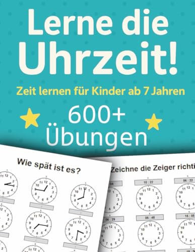 Lerne die Uhrzeit! Zeit lernen für Kinder ab 7 Jahren: Ein Übungsbuch über die Uhr mit mehr als 600 Aufgaben