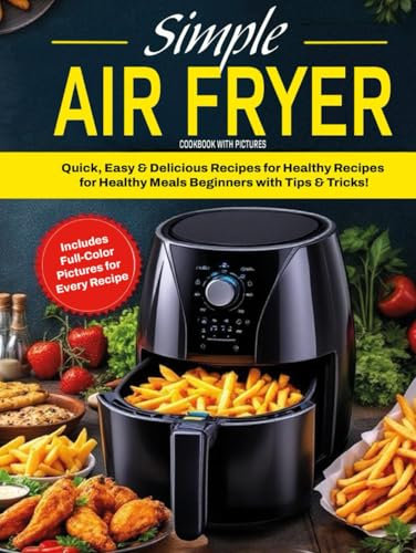 Simple Air Fryer Cookbook with Pictures: Quick, Easy, and Delicious Recipes for Healthy Meals - Perfect for Beginners with Tips & Tricks