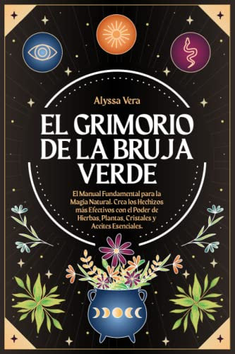 El Grimorio de la Bruja Verde: El Manual Fundamental para la Magia Natural. Crea los Hechizos más Efectivos con el Poder de Hierbas, Plantas, Cristales y Aceites Esenciales.