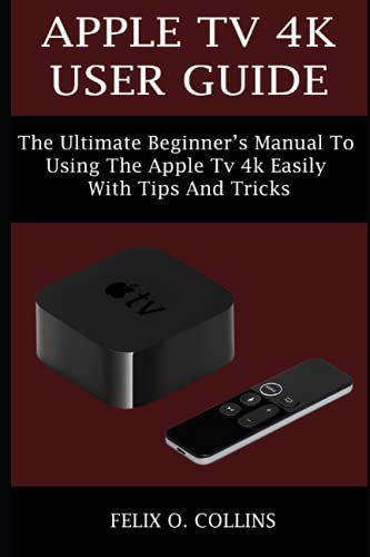 APPLE TV 4K USER GUIDE: THE ULTIMATE BEGINNER’S MANUAL TO USING THE LATEST APPLE TV 4K EASILY WITH TIPS AND TRICKS