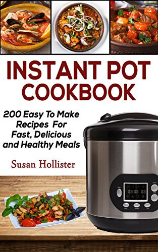 Instant Pot Cookbook: 200 Easy To Make Recipes For Fast, Delicious and Healthy Meals (Quick & Easy Instant Pot Pressure Cooker Cookbook Recipes For Breakfast, Lunch, Dinner, Appetizers and Desserts)