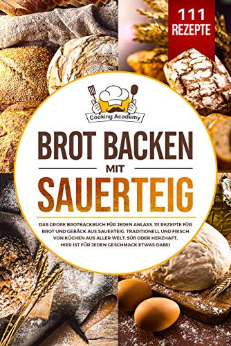 Brot backen mit Sauerteig : Das große Brotbackbuch für jeden Anlass. 111 Rezepte für Brot und Gebäck aus Sauerteig. Süß, herzhaft, traditionell und frisch von Küchen aus aller Welt.
