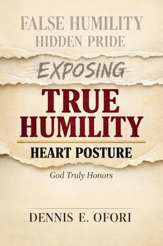True Humility: Exposing False Humility, Hidden Pride, and the Heart Posture God Truly Honors