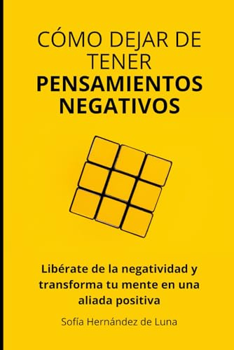 Cómo Dejar de Tener Pensamientos Negativos: Libérate de la Negatividad y Transforma Tu Mente en Una Aliada Positiva