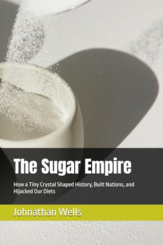 The Sugar Empire: How a Tiny Crystal Shaped History, Built Nations, and Hijacked Our Diets