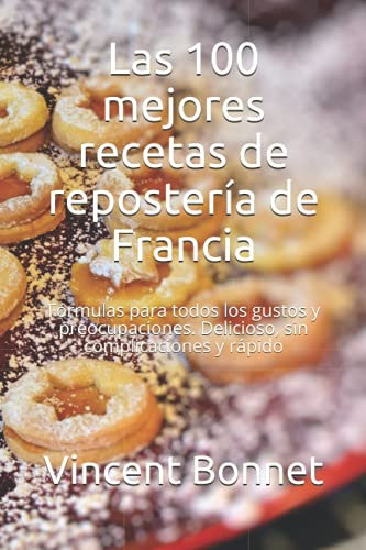 Las 100 mejores recetas de repostería de Francia: Fórmulas para todos los gustos y preocupaciones. Delicioso, sin complicaciones y rápido