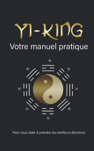 Yi King - Votre manuel pratique: Un outil pour vous aider à prendre les meilleures décisions au quotidien