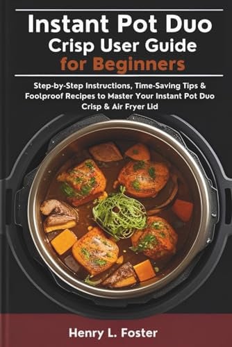 Instant Pot Duo Crisp User Guide for Beginners: Step-by-Step Instructions, Time-Saving Tips & Foolproof Recipes to Master Your Instant Pot Duo Crisp & Air Fryer Lid