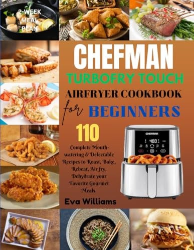 Chefman TurboFry Touch Air Fryer Cookbook for Beginners: 110 Complete Mouth-watering & Delectable Recipes to Roast, Bake, Reheat, Air fry, Dehydrate ... Gourmet Meals. Including 2--Week Meal Plan
