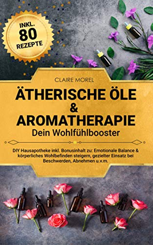Ätherische Öle & Aromatherapie. Dein Wohlfühlbooster: DIY Hausapotheke inkl. Bonusinhalt zu: Emotionale Balance & körperliches Wohlbefinden steigern, gezielter Einsatz bei Beschwerden, Abnehmen u.v.m