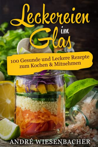 Leckereien im Glas: 100 Gesunde und Leckere Rezepte zum Kochen & Mitnehmen