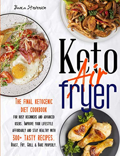 Keto Air Fryer: The Final Ketogenic Diet Cookbook for Busy Beginners and Advanced Users. Improve your Lifestyle Affordably and Stay Healthy with 300+ Tasty Recipes. Roast, Fry, Grill & Bake Properly