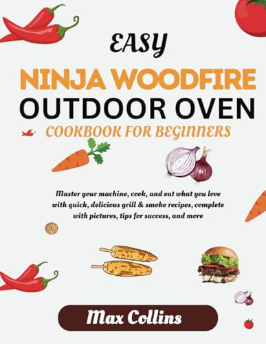EASY NINJA WOODFIRE OUTDOOR OVEN COOKBOOK FOR BEGINNERS: MASTER YOUR MACHINE, COOK, AND EAT WHAT YOU LOVE WITH QUICK, DELICIOUS GRILL & SMOKE RECIPES, COMPLETE WITH PICTURES, TIPS FOR SUCCESS, & MORE