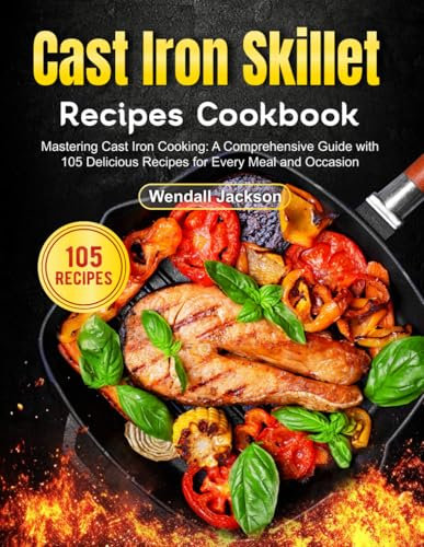 Cast Iron Skillet Recipes Cookbook: Mastering Cast Iron Cooking: A Comprehensive Guide with 105 Delicious Recipes for Every Meal and Occasion