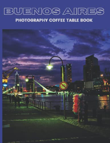 Buenos Aires Photography Coffee Table Book: Cool Pictures That Create An Idea For You About An Amazing City In Argentine,South America,Buildings ... Bodies,For All Travels and Pictures Lovers