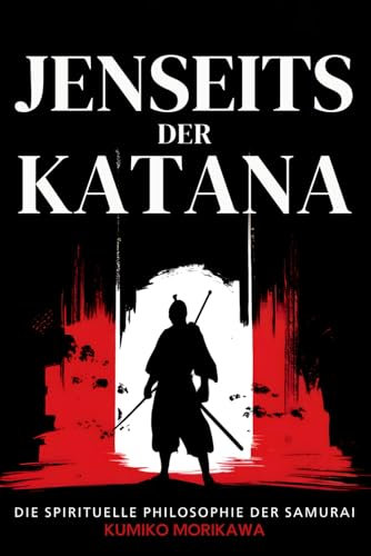 Jenseits der Katana: Die spirituelle Philosophie der Samurai: Wie japanische Krieger Bushido mit Zen-Weisheit vereinen (Das Wesen Japans: Geschichte, Kultur und Philosophie)