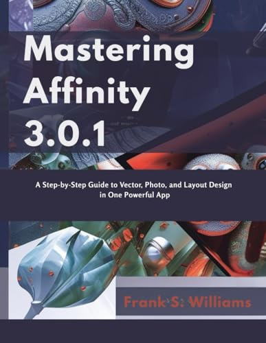 Mastering Affinity 3.0.1: A Step-by-Step Guide to Vector, Photo, and Layout Design in One Powerful App (advanced creations, Band 2)