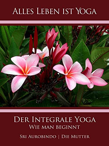 Der Integrale Yoga: Wie man beginnt (Alles Leben ist Yoga)