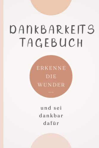 Dankbarkeitstagebuch - Erkenne die Wunder und sag Danke dafür: 5 Minuten Tagebuch für mehr Dankbarkeit, Achtsamkeit & Glück
