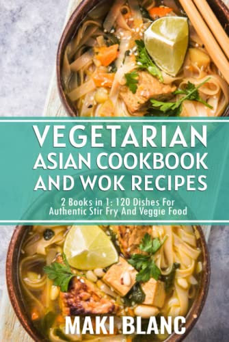 Vegetarian Asian Cookbook And Wok Recipes: 2 Books in 1: 120 Dishes For Authentic Stir Fry And Veggie Food