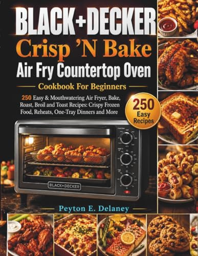 BLACK+DECKER Crisp 'N Bake Air Fry Countertop Oven Cookbook For Beginners: 250 Easy & Mouthwatering Air Fryer, Bake, Roast, Broil and Toast Recipes: ... Food, Reheats, One-Tray Dinners and More