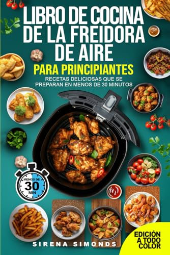Libro de cocina de la freidora de aire para principiantes: Recetas deliciosas que se preparan en menos de 30 minutos