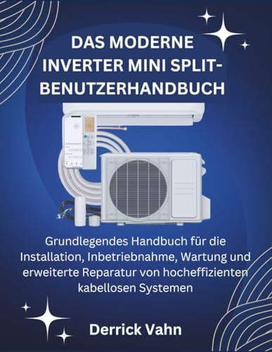 DAS MODERNE INVERTER MINI SPLIT-BENUTZERHANDBUCH: Grundlegendes Handbuch für die Installation, Inbetriebnahme, Wartung und erweiterte Reparatur von hocheffizienten kabellosen Systemen