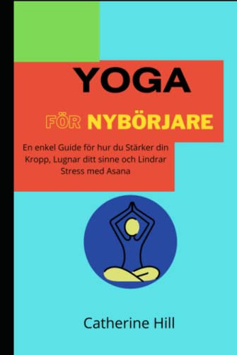 Yoga För Nybörjare: En enkel guide för hur du stärker din kropp, lugnar ditt sinne och lindrar stress med Asana