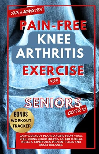 THE 5 MINUTE PAIN-FREE KNEE ARTHRITIS EXERCISE FOR SENIORS OVER 50: Easy Workout Plan Ranging From Yoga, Stretching, Chair Props & Tai Chi to Heal Kneel & Joint Pains, prevent falls and boost balance.