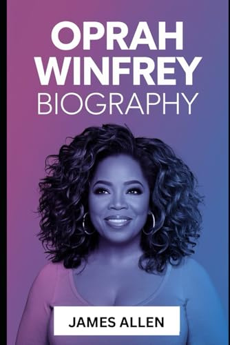 Oprah Winfrey Biography: The Story of Oprah Winfrey: From Humble Beginnings to Media Mogul, Philanthropist, and Cultural Icon Who Transformed Lives and Changed the World