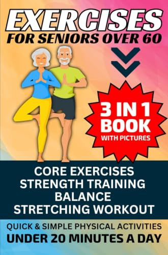 Exercises for Seniors Over 60: 3 in 1 Book With Pictures- Core Exercises, Strength Training, Balance & Stretching Workout, Quick & Simple Physical Activities Under 20 Minutes A Day