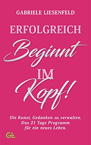 Erfolgreich beginnt im Kopf!: Die Kunst, Gedanken zu verwalten – das 21-Tage-Programm für ein neues Leben