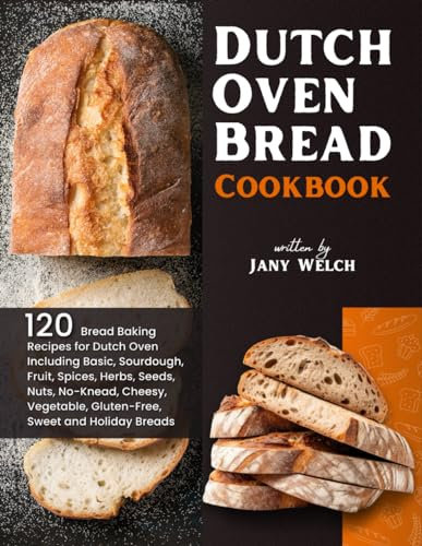 Dutch Oven Bread Cookbook: 120 Bread Baking Recipes for Dutch Oven Including Basic, Sourdough, Fruit, Spices, Herbs, Seeds, Nuts, No-Knead, Cheesy, Vegetable, Gluten-Free, Sweet and Holiday Breads