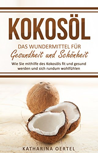 Kokosöl - Das Wundermittel für Gesundheit und Schönheit: Wie Sie mithilfe des Kokosöls fit und gesund werden und sich rundum wohlfühlen