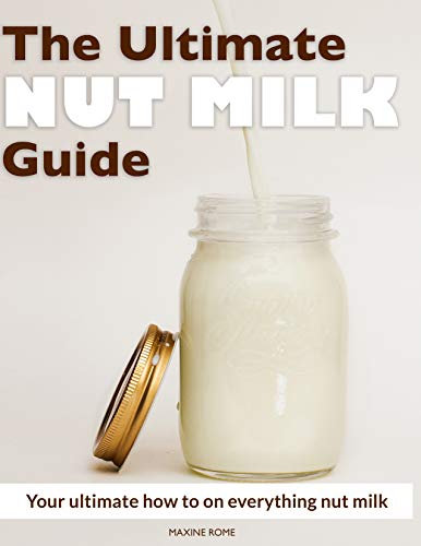 The Ultimate Nut Milk Guide: Your Ultimate How to on Everything Nut Milk