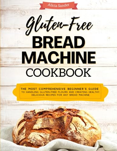 Gluten Free Bread Machine Cookbook: The most comprehensive beginner's guide to handling gluten-free flours and creating healthy, delicious recipes for any bread machine