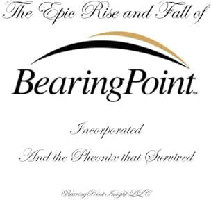 The Epic Rise and Fall of BearingPoint Inc.: And the Phoenix that Survived