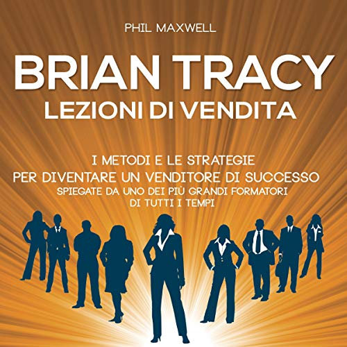 Brian Tracy. I metodi e le strategie per diventare un venditore di successo spiegate da uno dei più grandi formatori di tutti i tempi: Lezioni di vendita