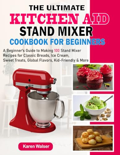The Ultimate KitchenAid Stand Mixer Cookbook for Beginners: A Beginner's Guide to Making 100 Stand Mixer Recipes for Classic Breads, Ice Cream, Sweet Treats, Global Flavors, Kid-Friendly & More