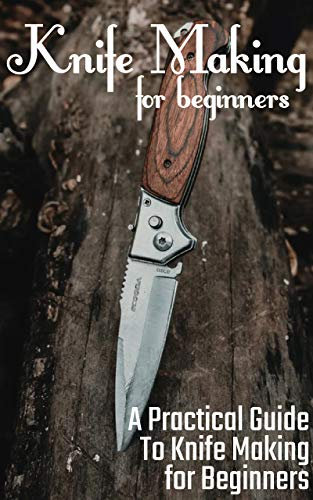 Knife Making for Beginners: A Practical Guide to Knife Making for Beginners