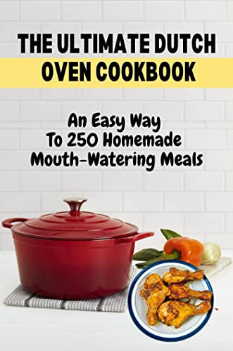 The Ultimate Dutch Oven Cookbook: An Easy Way To 250 Homemade Mouth-Watering Meals