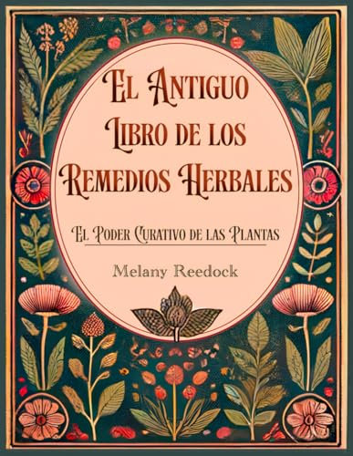 El Antiguo Libro de los Remedios Herbales: El Poder Curativo de las Plantas. Cientos de Hierbas, más de 600 Remedios y 450+ Recetas para Tisanas, aceites esenciales, Tinturas y más