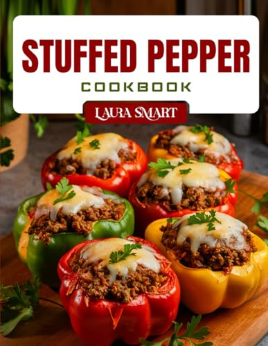 STUFFED PEPPER COOKBOOK: Delicious and Easy Stuffed Pepper Recipes – Low-Carb, High-Protein, Vegetarian, and Family-Friendly Meals for Every Occasion (THE ULTIMATE LUNCH COOKBOOK FOR EVERYONE)