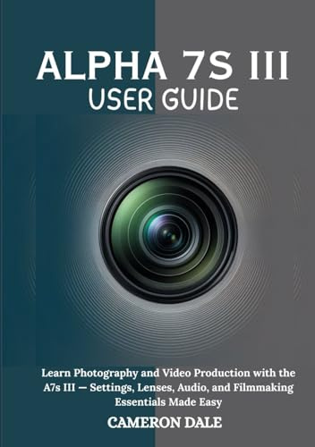 Alpha 7s III User Guide: Learn Photography and Video Production with the A7s III — Settings, Lenses, Audio, and Filmmaking Essentials Made Easy (Sony Mirrorless Camera Mastery Series)