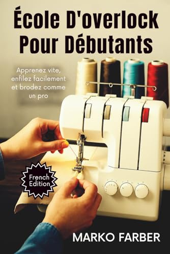 École D'overlock Pour Débutants: Apprenez vite, enfilez facilement et brodez comme un pro