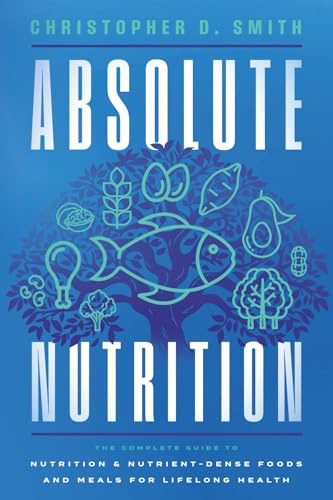 Absolute Nutrition: The Complete Guide to Nutrition and Nutrient-Dense Foods and Meals For Life Long Health
