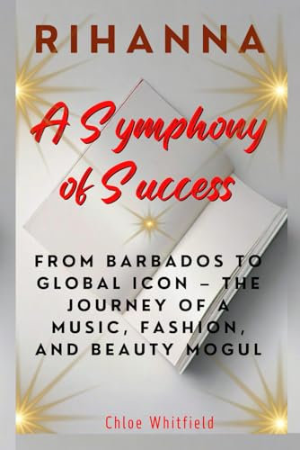 Rihanna - A Symphony of Success: From Barbados to Global Icon – The Journey of a Music, Fashion, and Beauty Mogul