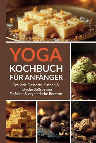 Yoga Kochbuch für Anfänger: Gesunde Desserts, Kuchen & indische Süßspeisen – einfache & vegetarische Rezepte (Yoga Kochbuchserie)