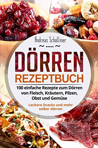 Dörren Rezeptbuch: 100 einfache Rezepte zum Dörren von Fleisch, Kräutern, Pilzen, Obst und Gemüse. Leckere Snacks und mehr selber dörren.