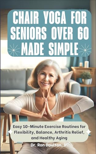 Chair Yoga for Seniors Over 60 Made Simple: Easy 10-Minute Exercise Routines for Flexibility, Balance, Arthritis Relief, and Healthy Aging (Dr. Daulton's Senior Exercise Collection) (English Edition)